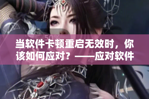 当软件卡顿重启无效时，你该如何应对？——应对软件卡顿的方法。