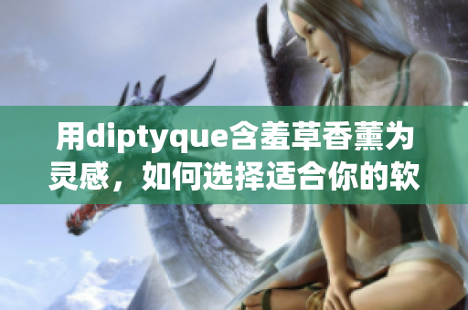 用diptyque含羞草香薰为灵感，如何选择适合你的软件？