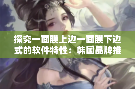 探究一面膜上边一面膜下边式的软件特性：韩国品牌推出免费试用