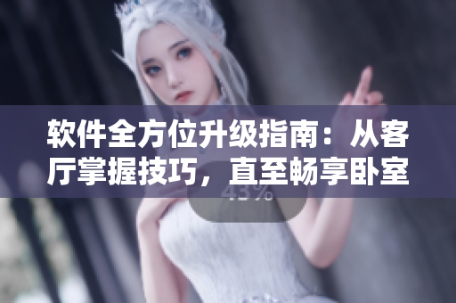 软件全方位升级指南：从客厅掌握技巧，直至畅享卧室新体验