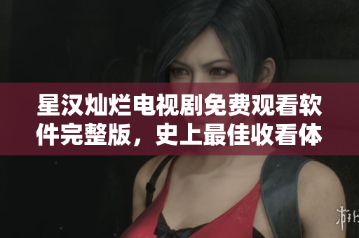 星汉灿烂电视剧免费观看软件完整版，史上最佳收看体验！