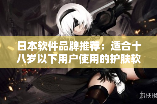 日本软件品牌推荐：适合十八岁以下用户使用的护肤软件大集合！