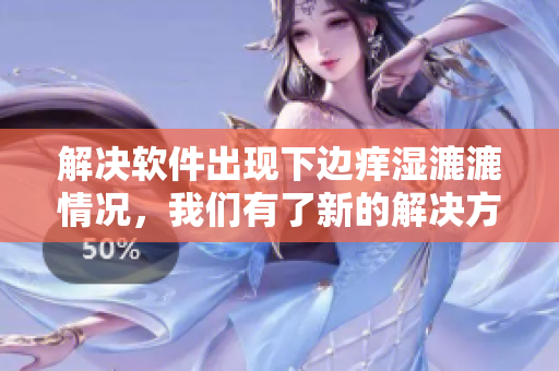 解决软件出现下边痒湿漉漉情况，我们有了新的解决方案！