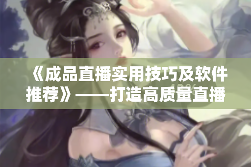 《成品直播实用技巧及软件推荐》——打造高质量直播体验的窍门