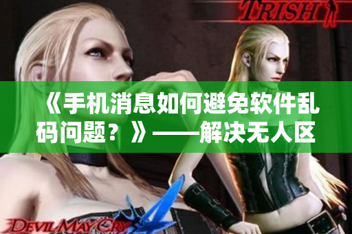 《手机消息如何避免软件乱码问题？》——解决无人区乱码问题的有效方法