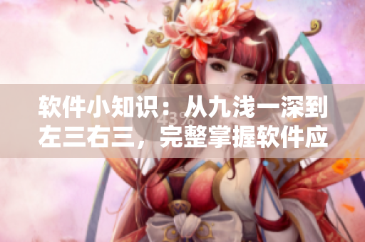 软件小知识：从九浅一深到左三右三，完整掌握软件应用技巧