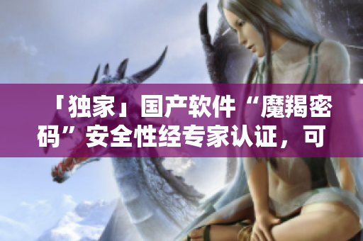 「独家」国产软件“魔羯密码”安全性经专家认证，可抗谍、防窃密！