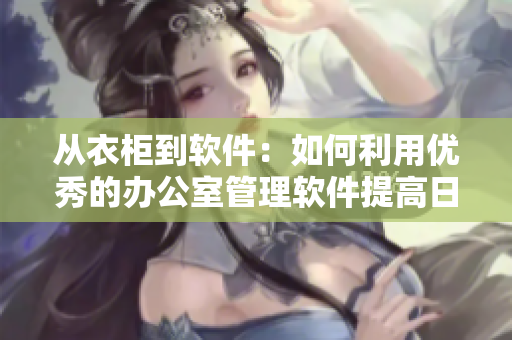 从衣柜到软件：如何利用优秀的办公室管理软件提高日常工作效率