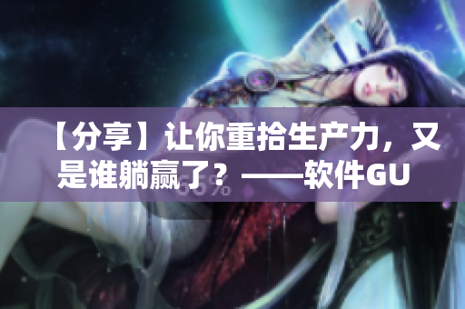 【分享】让你重拾生产力，又是谁躺赢了？——软件GUI免费教程