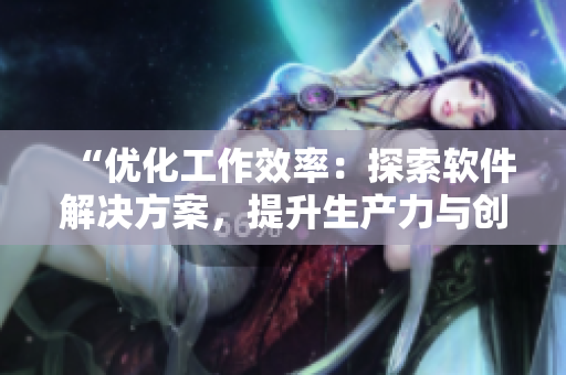 “优化工作效率：探索软件解决方案，提升生产力与创造力”