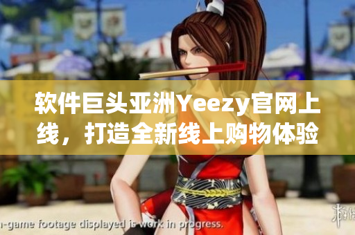软件巨头亚洲Yeezy官网上线，打造全新线上购物体验