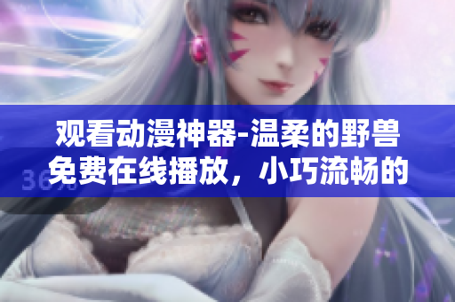 观看动漫神器-温柔的野兽免费在线播放，小巧流畅的软件体验！