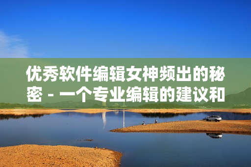 优秀软件编辑女神频出的秘密 - 一个专业编辑的建议和技巧