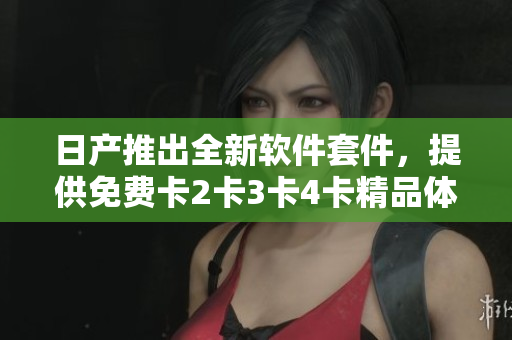 日产推出全新软件套件，提供免费卡2卡3卡4卡精品体验