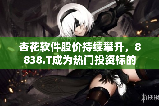 杏花软件股价持续攀升，8838.T成为热门投资标的