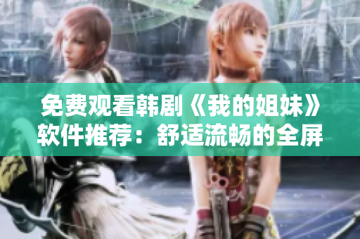 免费观看韩剧《我的姐妹》软件推荐：舒适流畅的全屏播放体验！