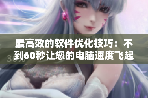 最高效的软件优化技巧：不到60秒让您的电脑速度飞起来！