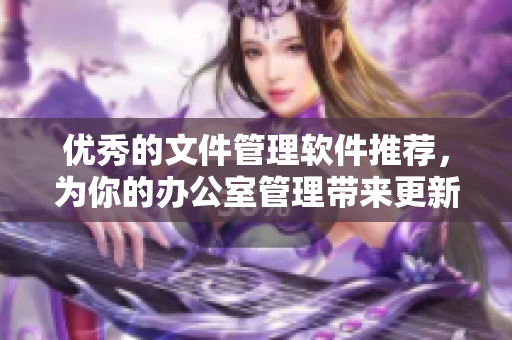 优秀的文件管理软件推荐，为你的办公室管理带来更新换代