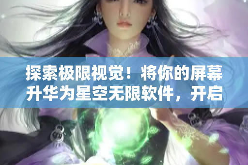 探索极限视觉！将你的屏幕升华为星空无限软件，开启视觉盛宴