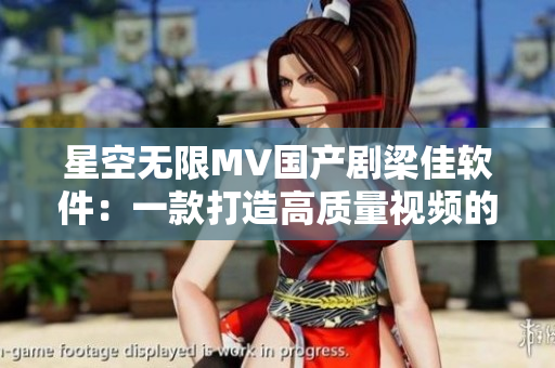 星空无限MV国产剧梁佳软件：一款打造高质量视频的全能编辑工具