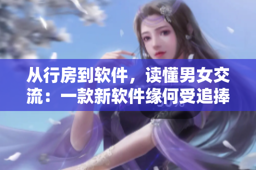 从行房到软件，读懂男女交流：一款新软件缘何受追捧？