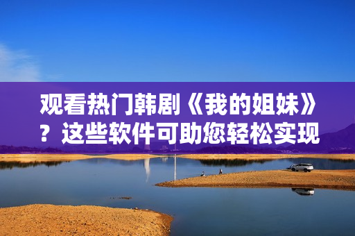 观看热门韩剧《我的姐妹》？这些软件可助您轻松实现！