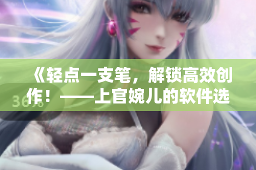 《轻点一支笔，解锁高效创作！——上官婉儿的软件选择与使用心得》