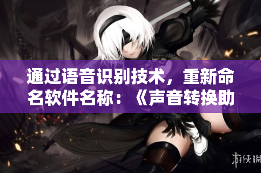 通过语音识别技术，重新命名软件名称：《声音转换助手》