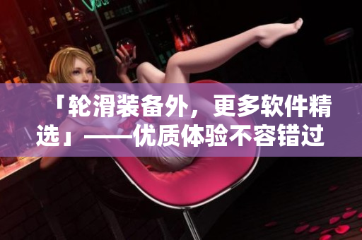 「轮滑装备外，更多软件精选」——优质体验不容错过！