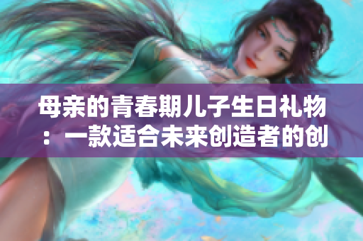 母亲的青春期儿子生日礼物：一款适合未来创造者的创意软件