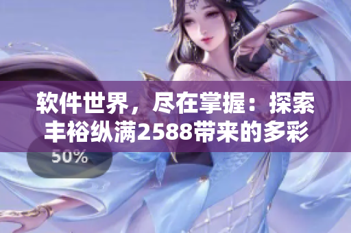 软件世界，尽在掌握：探索丰裕纵满2588带来的多彩软件体验