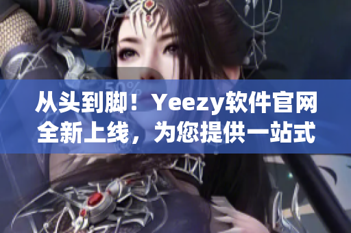从头到脚！Yeezy软件官网全新上线，为您提供一站式的软件服务！