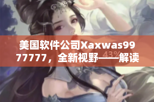 美国软件公司Xaxwas9977777，全新视野——解读其最新创新