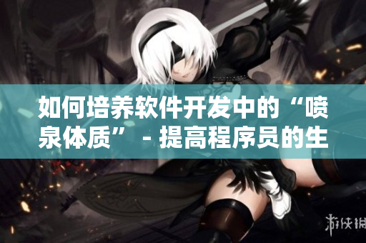 如何培养软件开发中的“喷泉体质” - 提高程序员的生产力