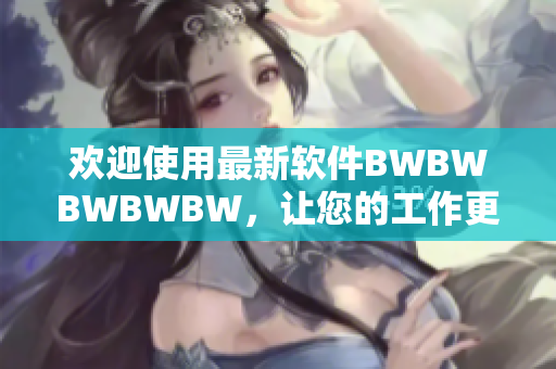 欢迎使用最新软件BWBWBWBWBW，让您的工作更高效！