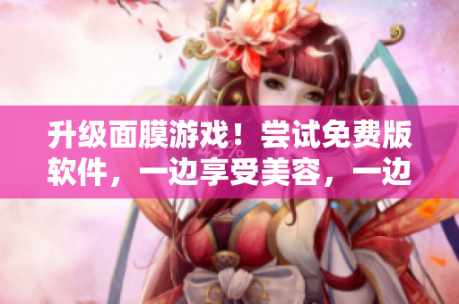 升级面膜游戏！尝试免费版软件，一边享受美容，一边提升电脑技能