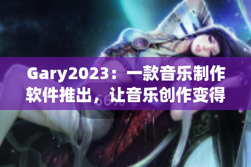 Gary2023：一款音乐制作软件推出，让音乐创作变得更加简易流畅