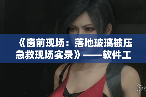 《窗前现场：落地玻璃被压急救现场实录》——软件工程师用技术拯救受困者