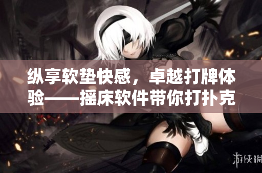 纵享软垫快感，卓越打牌体验——摇床软件带你打扑克不闷热
