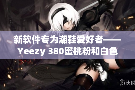 新软件专为潮鞋爱好者——Yeezy 380蜜桃粉和白色跑鞋新闻报道