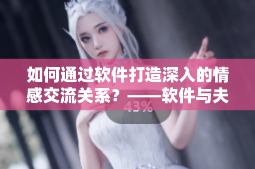 如何通过软件打造深入的情感交流关系？——软件与夫妻感情沟通指南