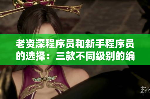 老资深程序员和新手程序员的选择：三款不同级别的编程软件