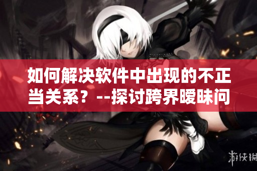 如何解决软件中出现的不正当关系？--探讨跨界暧昧问题