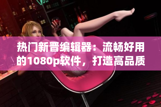 热门新晋编辑器：流畅好用的1080p软件，打造高品质写作体验！