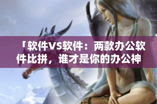 「软件VS软件：两款办公软件比拼，谁才是你的办公神器？」