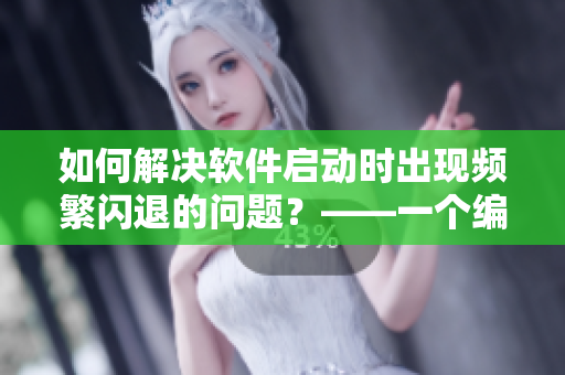 如何解决软件启动时出现频繁闪退的问题？——一个编辑的用药经验分享