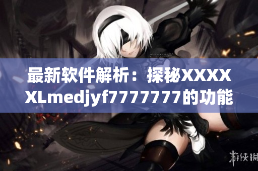 最新软件解析：探秘XXXXXLmedjyf7777777的功能和优势