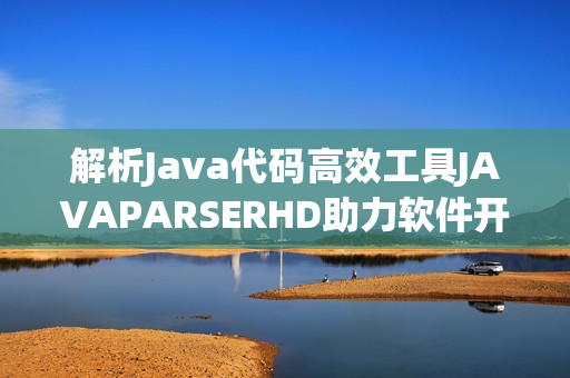 解析Java代码高效工具JAVAPARSERHD助力软件开发