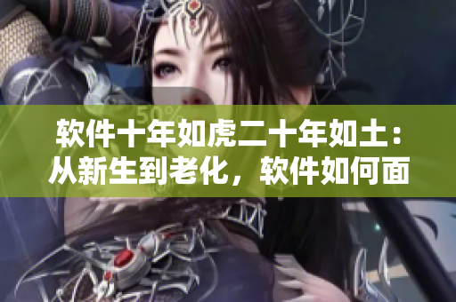 软件十年如虎二十年如土：从新生到老化，软件如何面对历史的铭刻？