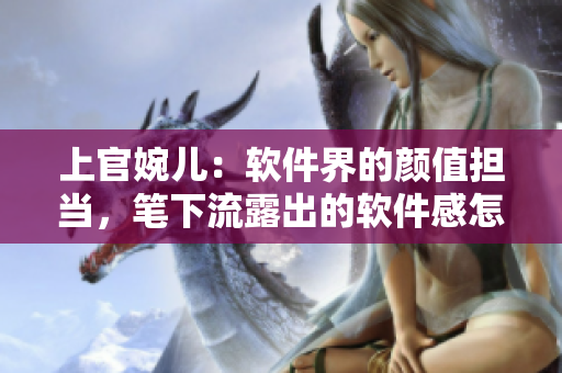 上官婉儿：软件界的颜值担当，笔下流露出的软件感怎么了解？